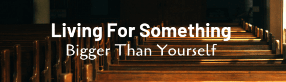 living for something bigger than yourself